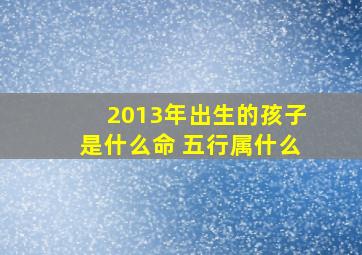 2013年出生的孩子是什么命 五行属什么